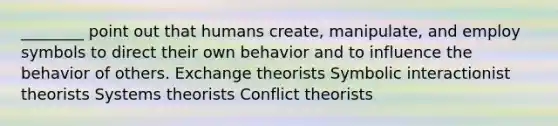 ________ point out that humans create, manipulate, and employ symbols to direct their own behavior and to influence the behavior of others. Exchange theorists Symbolic interactionist theorists Systems theorists Conflict theorists