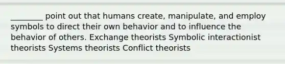 ________ point out that humans create, manipulate, and employ symbols to direct their own behavior and to influence the behavior of others. Exchange theorists Symbolic interactionist theorists Systems theorists Conflict theorists