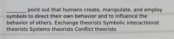 ________ point out that humans create, manipulate, and employ symbols to direct their own behavior and to influence the behavior of others. Exchange theorists Symbolic interactionist theorists Systems theorists Conflict theorists