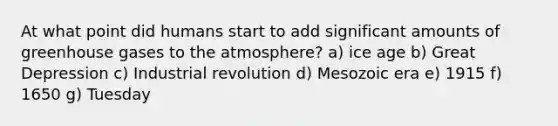 At what point did humans start to add significant amounts of greenhouse gases to the atmosphere? a) ice age b) Great Depression c) Industrial revolution d) Mesozoic era e) 1915 f) 1650 g) Tuesday