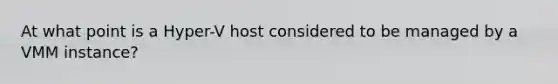 At what point is a Hyper-V host considered to be managed by a VMM instance?