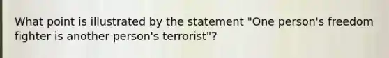 What point is illustrated by the statement "One person's freedom fighter is another person's terrorist"?