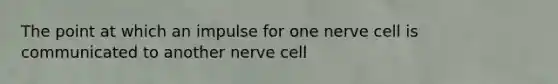 The point at which an impulse for one nerve cell is communicated to another nerve cell