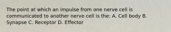 The point at which an impulse from one nerve cell is communicated to another nerve cell is the: A. Cell body B. Synapse C. Receptor D. Effector