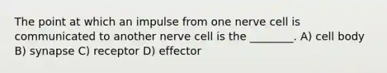 The point at which an impulse from one nerve cell is communicated to another nerve cell is the ________. A) cell body B) synapse C) receptor D) effector