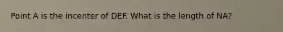 Point A is the incenter of DEF. What is the length of NA?