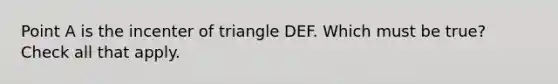 Point A is the incenter of triangle DEF. Which must be true? Check all that apply.