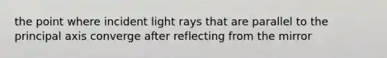 the point where incident light rays that are parallel to the principal axis converge after reflecting from the mirror