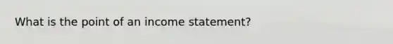 What is the point of an income statement?