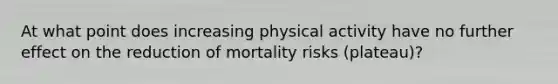 At what point does increasing physical activity have no further effect on the reduction of mortality risks (plateau)?