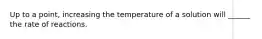 Up to a point, increasing the temperature of a solution will ______ the rate of reactions.