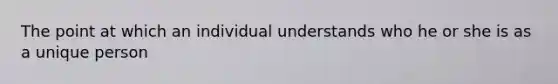 The point at which an individual understands who he or she is as a unique person