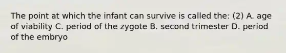 The point at which the infant can survive is called the: (2) A. age of viability C. period of the zygote B. second trimester D. period of the embryo