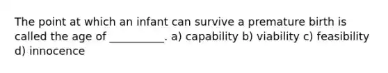 The point at which an infant can survive a premature birth is called the age of __________. a) capability b) viability c) feasibility d) innocence