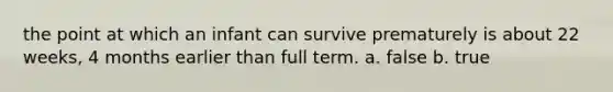 the point at which an infant can survive prematurely is about 22 weeks, 4 months earlier than full term. a. false b. true