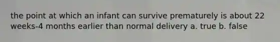 the point at which an infant can survive prematurely is about 22 weeks-4 months earlier than normal delivery a. true b. false