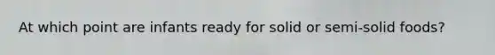 At which point are infants ready for solid or semi-solid foods?