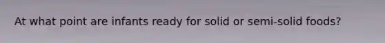 At what point are infants ready for solid or semi-solid foods?