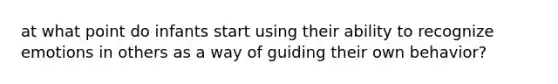 at what point do infants start using their ability to recognize emotions in others as a way of guiding their own behavior?