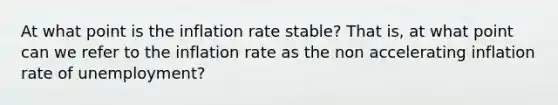 At what point is the inflation rate stable? That is, at what point can we refer to the inflation rate as the non accelerating inflation rate of unemployment?