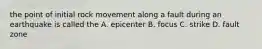 the point of initial rock movement along a fault during an earthquake is called the A. epicenter B. focus C. strike D. fault zone