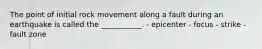 The point of initial rock movement along a fault during an earthquake is called the ___________. - epicenter - focus - strike - fault zone