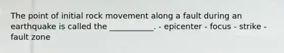 The point of initial rock movement along a fault during an earthquake is called the ___________. - epicenter - focus - strike - fault zone