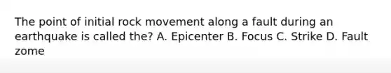 The point of initial rock movement along a fault during an earthquake is called the? A. Epicenter B. Focus C. Strike D. Fault zome