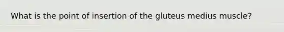 What is the point of insertion of the gluteus medius muscle?