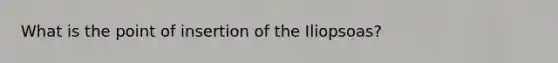 What is the point of insertion of the Iliopsoas?