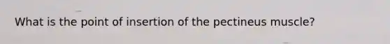 What is the point of insertion of the pectineus muscle?