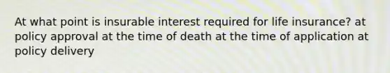 At what point is insurable interest required for life insurance? at policy approval at the time of death at the time of application at policy delivery