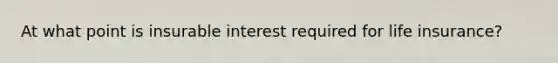 At what point is insurable interest required for life insurance?