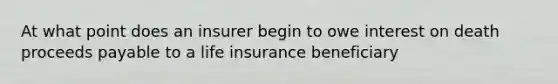 At what point does an insurer begin to owe interest on death proceeds payable to a life insurance beneficiary