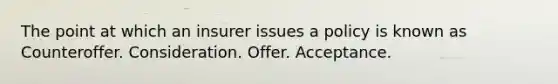 The point at which an insurer issues a policy is known as Counteroffer. Consideration. Offer. Acceptance.