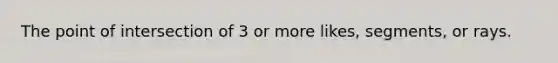 The point of intersection of 3 or more likes, segments, or rays.