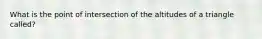 What is the point of intersection of the altitudes of a triangle called?