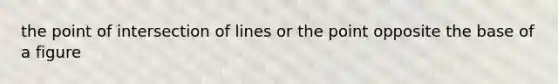 the point of intersection of lines or the point opposite the base of a figure