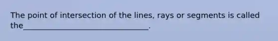 The point of intersection of the lines, rays or segments is called the________________________________.