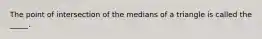 The point of intersection of the medians of a triangle is called the _____.