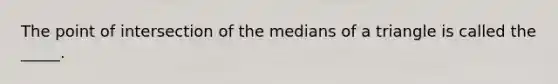 The point of intersection of the medians of a triangle is called the _____.