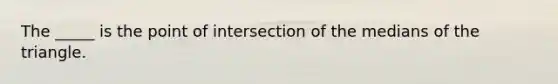 The _____ is the point of intersection of the medians of the triangle.