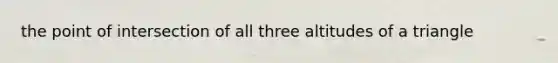 the point of intersection of all three altitudes of a triangle