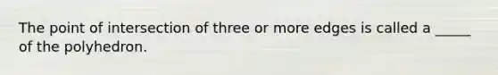 The point of intersection of three or more edges is called a _____ of the polyhedron.