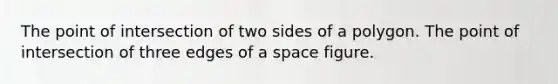 The point of intersection of two sides of a polygon. The point of intersection of three edges of a space figure.