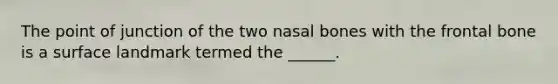 The point of junction of the two nasal bones with the frontal bone is a surface landmark termed the ______.