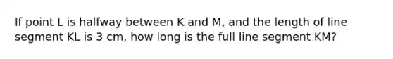 If point L is halfway between K and M, and the length of <a href='https://www.questionai.com/knowledge/kVbf0hn6a3-line-segment' class='anchor-knowledge'>line segment</a> KL is 3 cm, how long is the full line segment KM?