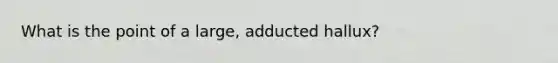 What is the point of a large, adducted hallux?