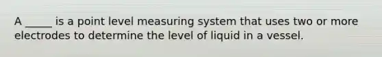 A _____ is a point level measuring system that uses two or more electrodes to determine the level of liquid in a vessel.