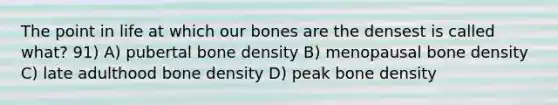 The point in life at which our bones are the densest is called what? 91) A) pubertal bone density B) menopausal bone density C) late adulthood bone density D) peak bone density